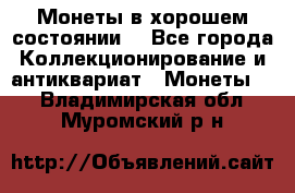 Монеты в хорошем состоянии. - Все города Коллекционирование и антиквариат » Монеты   . Владимирская обл.,Муромский р-н